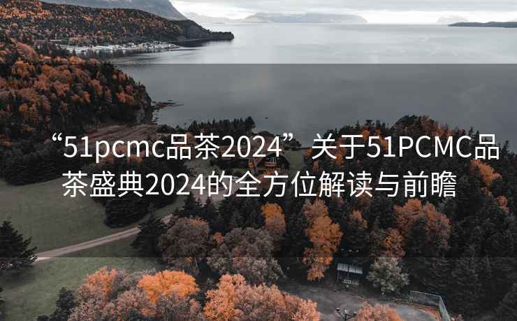 “51pcmc品茶2024”關于51PCMC品茶盛典2024的全方位解讀與前瞻