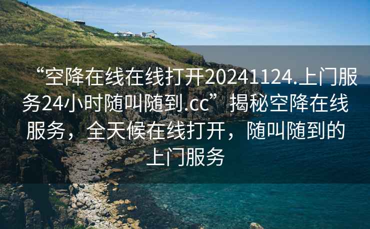 “空降在線在線打開20241124.上門服務(wù)24小時隨叫隨到.cc”揭秘空降在線服務(wù)，全天候在線打開，隨叫隨到的上門服務(wù)