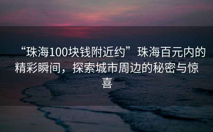 “珠海100塊錢附近約”珠海百元內的精彩瞬間，探索城市周邊的秘密與驚喜