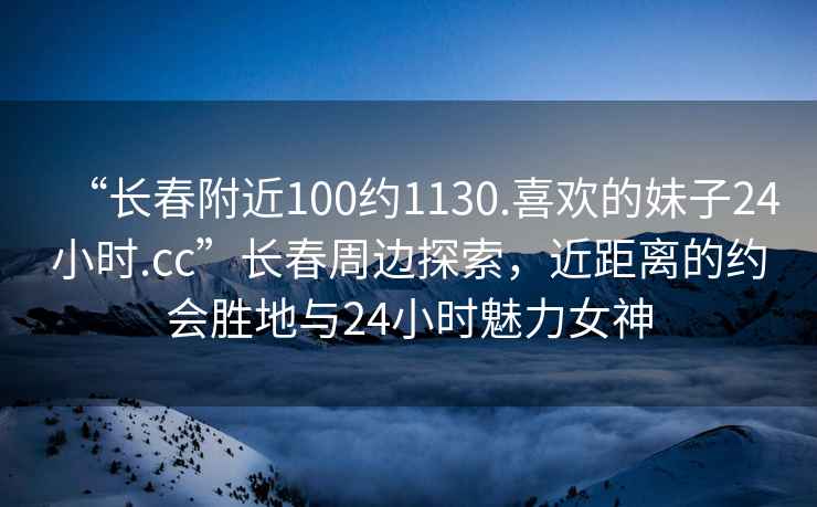 “長春附近100約1130.喜歡的妹子24小時.cc”長春周邊探索，近距離的約會勝地與24小時魅力女神