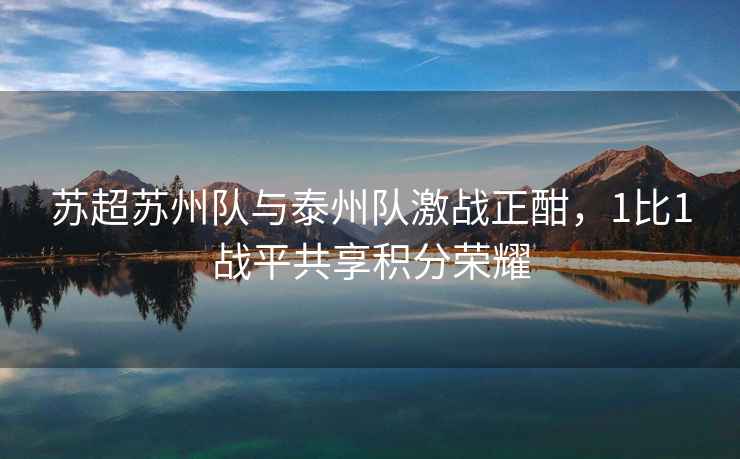 蘇超蘇州隊與泰州隊激戰正酣，1比1戰平共享積分榮耀