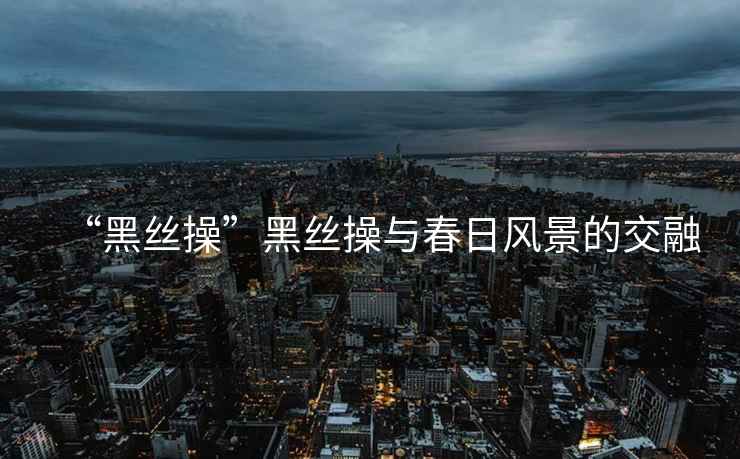 “黑絲操”黑絲操與春日風景的交融