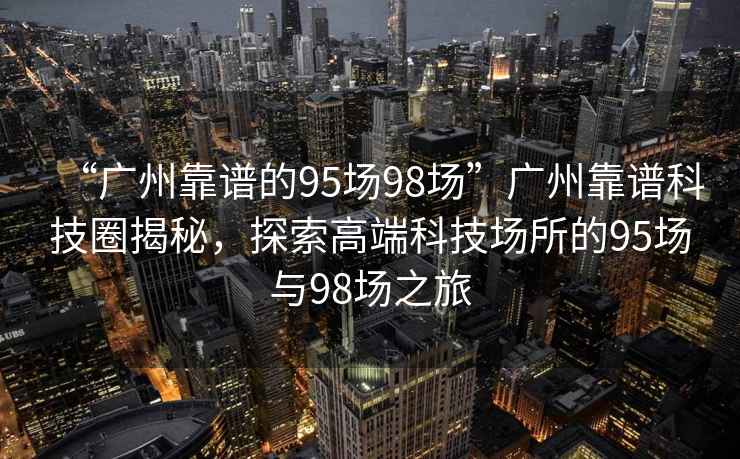 “廣州靠譜的95場98場”廣州靠譜科技圈揭秘，探索高端科技場所的95場與98場之旅