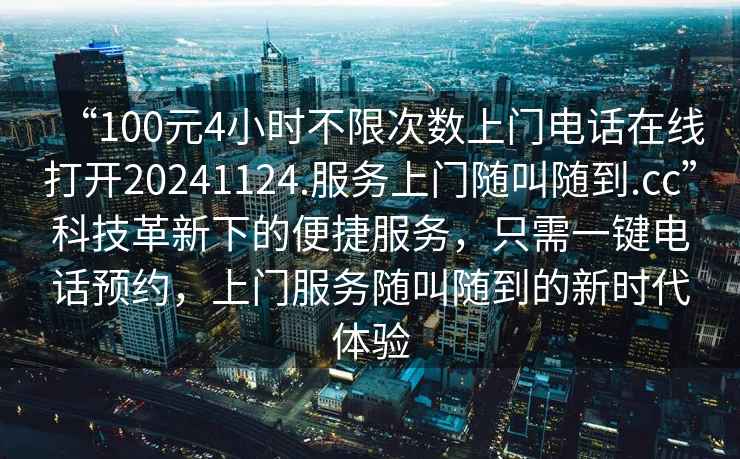 “100元4小時不限次數上門電話在線打開20241124.服務上門隨叫隨到.cc”科技革新下的便捷服務，只需一鍵電話預約，上門服務隨叫隨到的新時代體驗