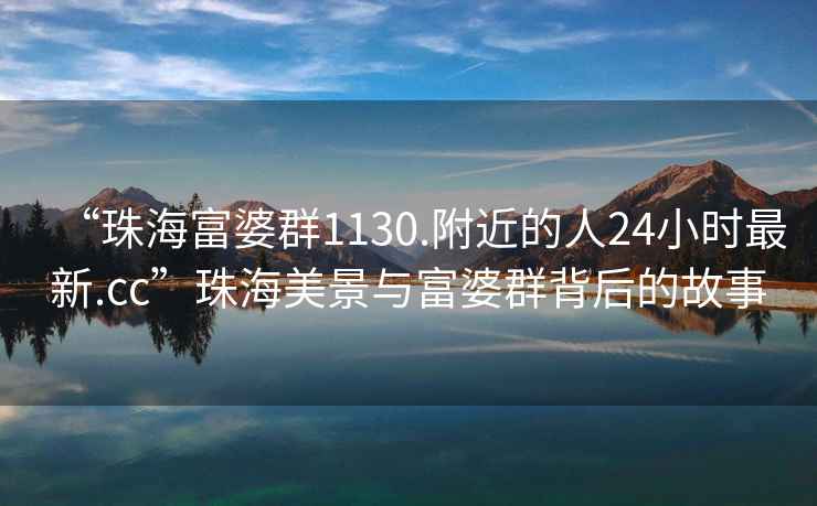 “珠海富婆群1130.附近的人24小時最新.cc”珠海美景與富婆群背后的故事