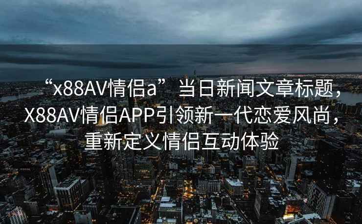 “x88AV情侶a”當日新聞文章標題，X88AV情侶APP引領新一代戀愛風尚，重新定義情侶互動體驗