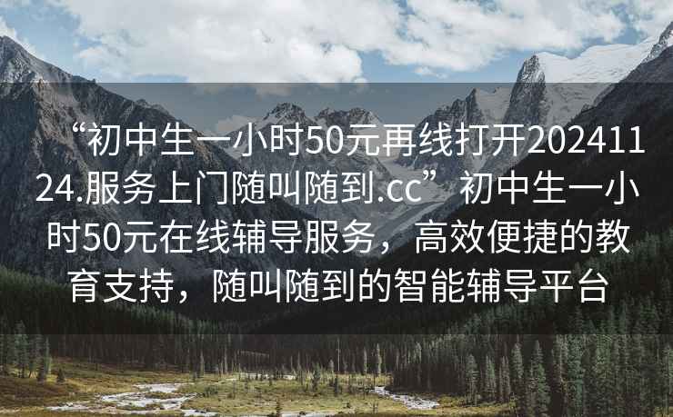 “初中生一小時50元再線打開20241124.服務上門隨叫隨到.cc”初中生一小時50元在線輔導服務，高效便捷的教育支持，隨叫隨到的智能輔導平臺