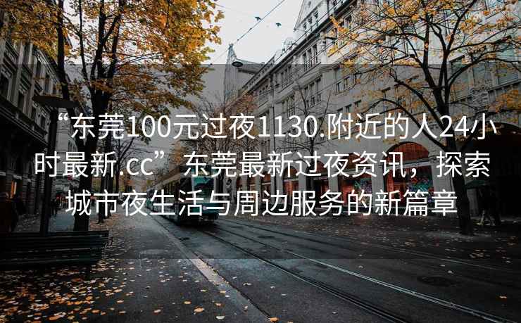 “東莞100元過夜1130.附近的人24小時最新.cc”東莞最新過夜資訊，探索城市夜生活與周邊服務的新篇章