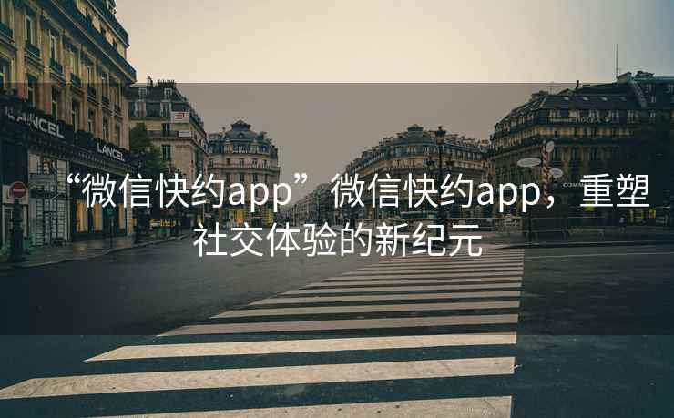 “微信快約app”微信快約app，重塑社交體驗的新紀元