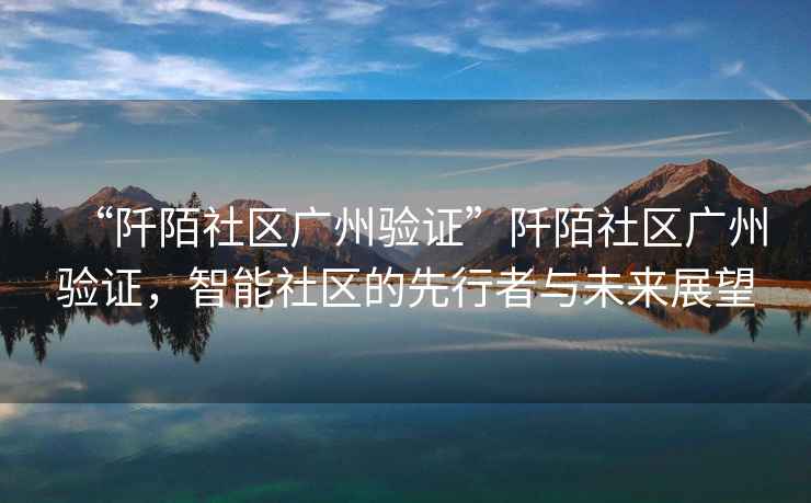 “阡陌社區廣州驗證”阡陌社區廣州驗證，智能社區的先行者與未來展望