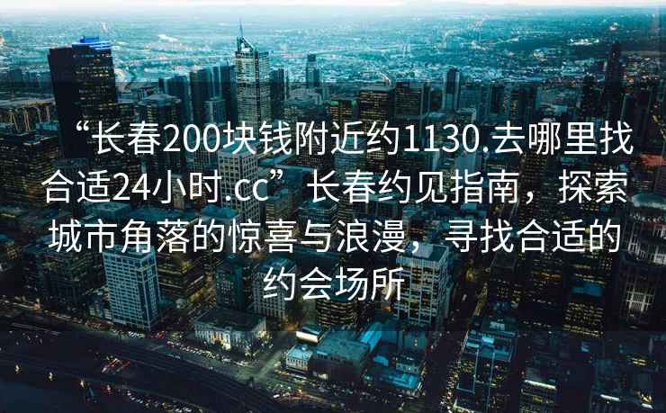 “長春200塊錢附近約1130.去哪里找合適24小時.cc”長春約見指南，探索城市角落的驚喜與浪漫，尋找合適的約會場所