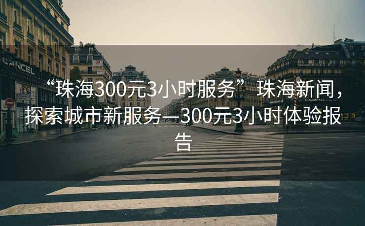 “珠海300元3小時(shí)服務(wù)”珠海新聞，探索城市新服務(wù)—300元3小時(shí)體驗(yàn)報(bào)告
