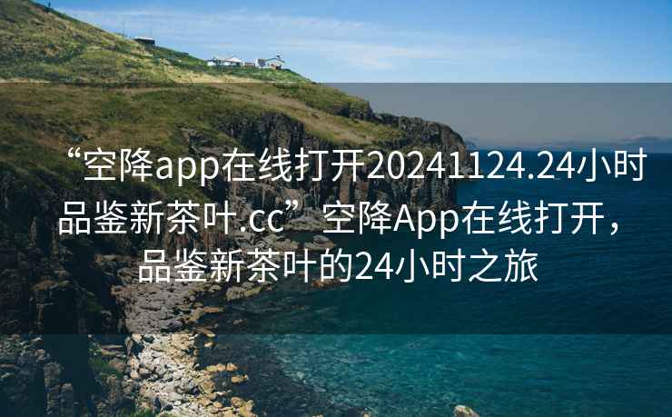 “空降app在線打開20241124.24小時品鑒新茶葉.cc”空降App在線打開，品鑒新茶葉的24小時之旅
