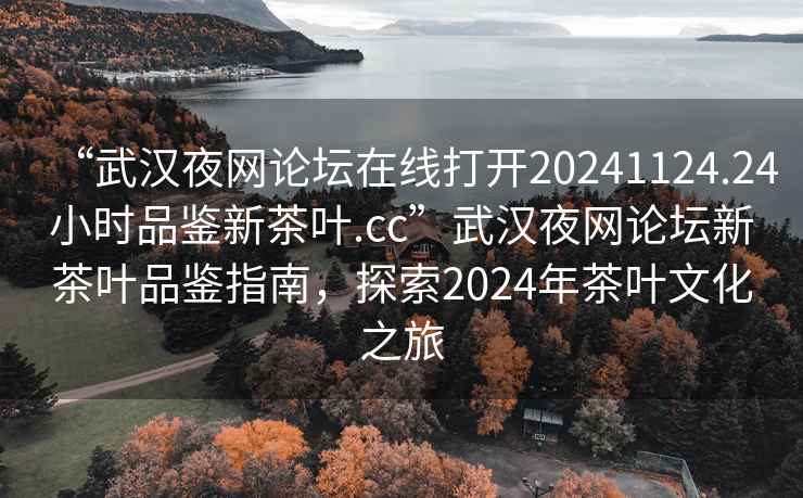 “武漢夜網(wǎng)論壇在線打開20241124.24小時(shí)品鑒新茶葉.cc”武漢夜網(wǎng)論壇新茶葉品鑒指南，探索2024年茶葉文化之旅