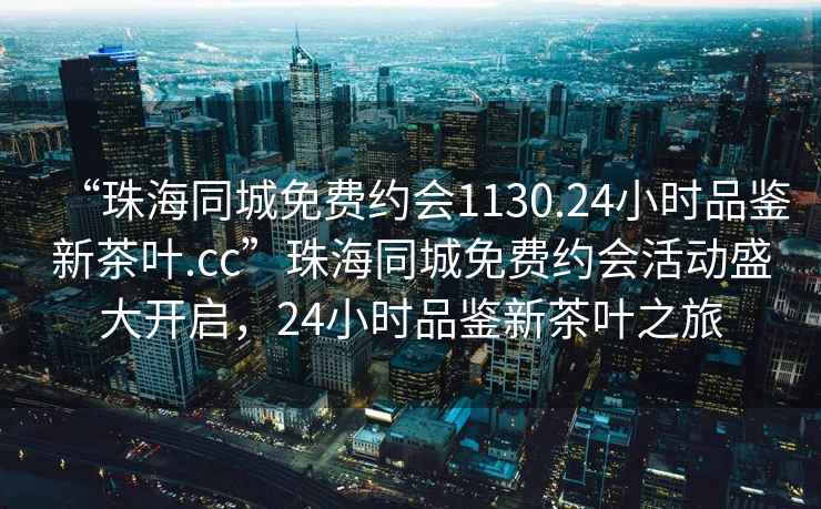 “珠海同城免費約會1130.24小時品鑒新茶葉.cc”珠海同城免費約會活動盛大開啟，24小時品鑒新茶葉之旅