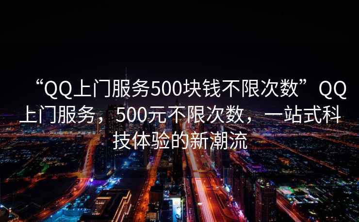 “QQ上門服務(wù)500塊錢不限次數(shù)”QQ上門服務(wù)，500元不限次數(shù)，一站式科技體驗(yàn)的新潮流