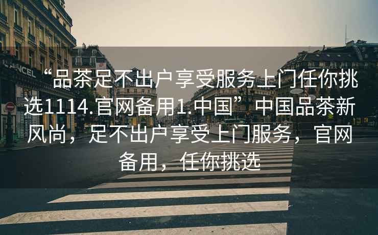 “品茶足不出戶享受服務上門任你挑選1114.官網備用1.中國”中國品茶新風尚，足不出戶享受上門服務，官網備用，任你挑選