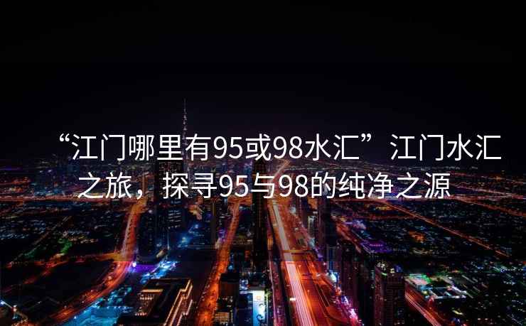 “江門哪里有95或98水匯”江門水匯之旅，探尋95與98的純凈之源