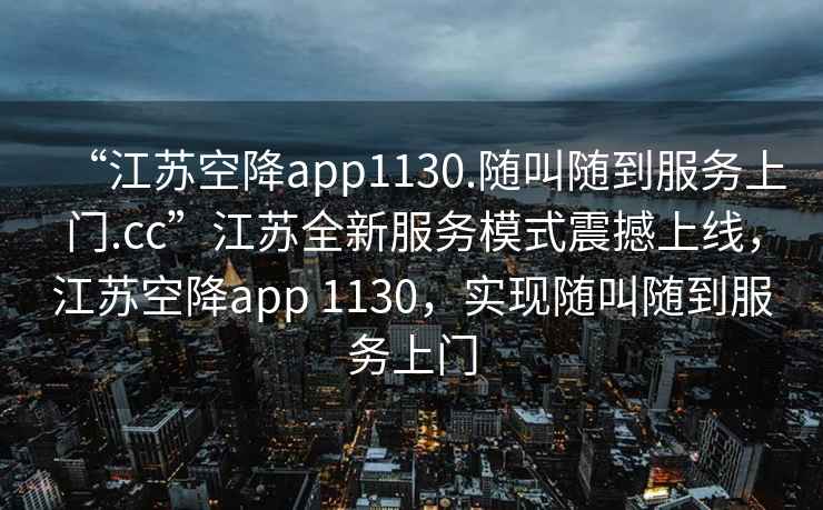 “江蘇空降app1130.隨叫隨到服務(wù)上門.cc”江蘇全新服務(wù)模式震撼上線，江蘇空降app 1130，實(shí)現(xiàn)隨叫隨到服務(wù)上門