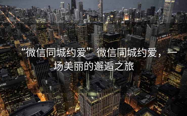“微信同城約愛”微信同城約愛，一場美麗的邂逅之旅