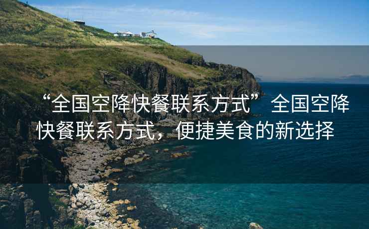 “全國空降快餐聯(lián)系方式”全國空降快餐聯(lián)系方式，便捷美食的新選擇