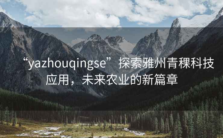 “yazhouqingse”探索雅州青稞科技應用，未來農業的新篇章
