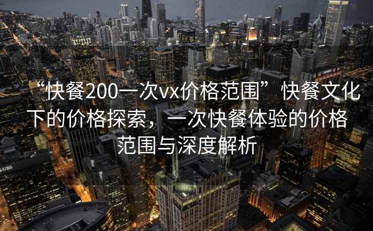 “快餐200一次vx價格范圍”快餐文化下的價格探索，一次快餐體驗的價格范圍與深度解析