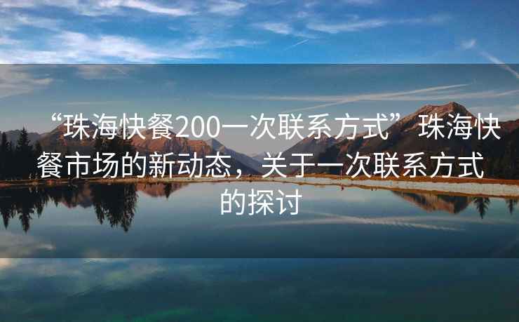 “珠海快餐200一次聯系方式”珠海快餐市場的新動態，關于一次聯系方式的探討