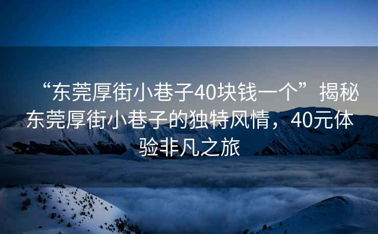 “東莞厚街小巷子40塊錢一個”揭秘東莞厚街小巷子的獨特風(fēng)情，40元體驗非凡之旅