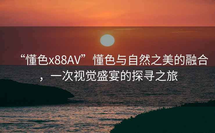 “懂色x88AV”懂色與自然之美的融合，一次視覺(jué)盛宴的探尋之旅