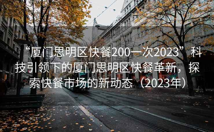 “廈門思明區快餐200一次2023”科技引領下的廈門思明區快餐革新，探索快餐市場的新動態（2023年）