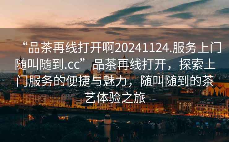 “品茶再線打開啊20241124.服務(wù)上門隨叫隨到.cc”品茶再線打開，探索上門服務(wù)的便捷與魅力，隨叫隨到的茶藝體驗(yàn)之旅