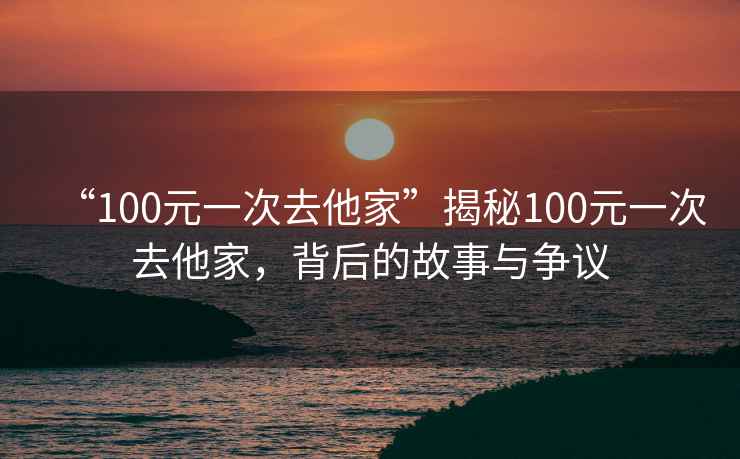 “100元一次去他家”揭秘100元一次去他家，背后的故事與爭議