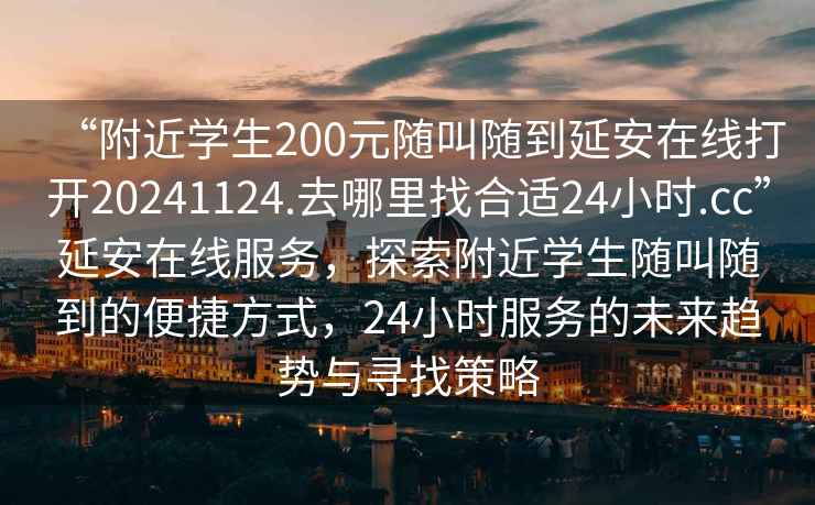 “附近學生200元隨叫隨到延安在線打開20241124.去哪里找合適24小時.cc”延安在線服務，探索附近學生隨叫隨到的便捷方式，24小時服務的未來趨勢與尋找策略