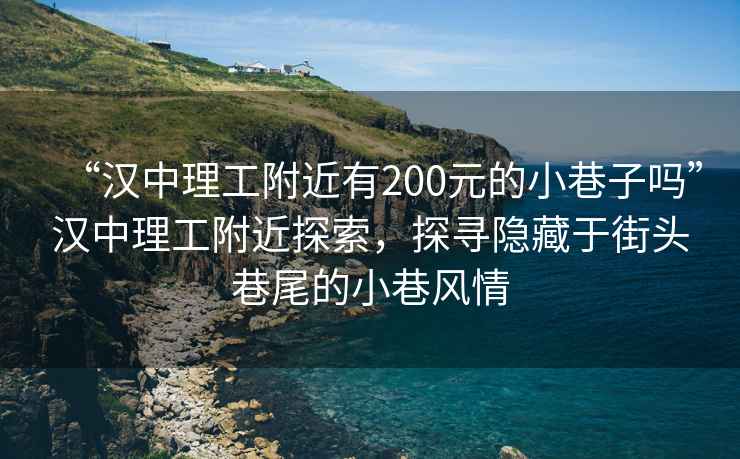 “漢中理工附近有200元的小巷子嗎”漢中理工附近探索，探尋隱藏于街頭巷尾的小巷風情