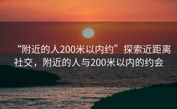 “附近的人200米以內(nèi)約”探索近距離社交，附近的人與200米以內(nèi)的約會(huì)