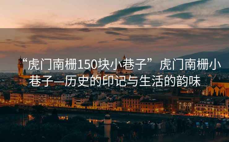 “虎門南柵150塊小巷子”虎門南柵小巷子—?dú)v史的印記與生活的韻味