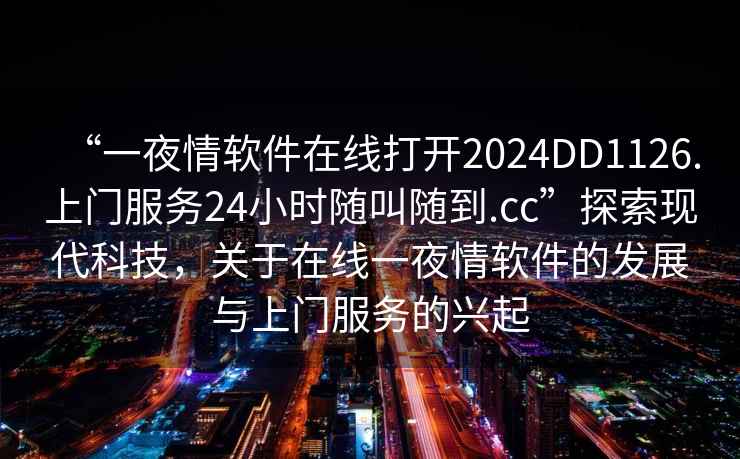 “一夜情軟件在線打開2024DD1126.上門服務(wù)24小時隨叫隨到.cc”探索現(xiàn)代科技，關(guān)于在線一夜情軟件的發(fā)展與上門服務(wù)的興起