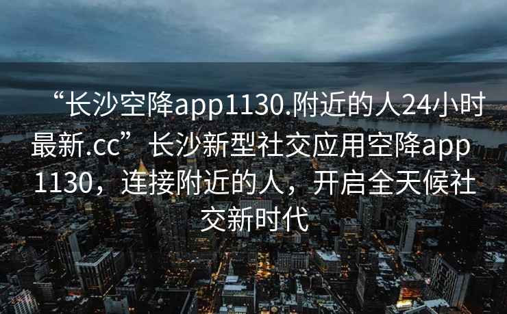 “長沙空降app1130.附近的人24小時最新.cc”長沙新型社交應用空降app 1130，連接附近的人，開啟全天候社交新時代