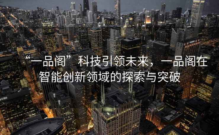 “一品閣”科技引領未來，一品閣在智能創新領域的探索與突破