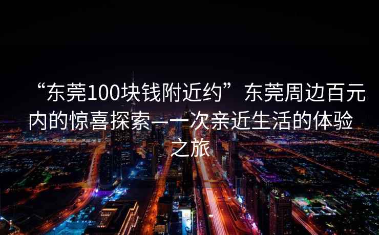 “東莞100塊錢附近約”東莞周邊百元內的驚喜探索—一次親近生活的體驗之旅