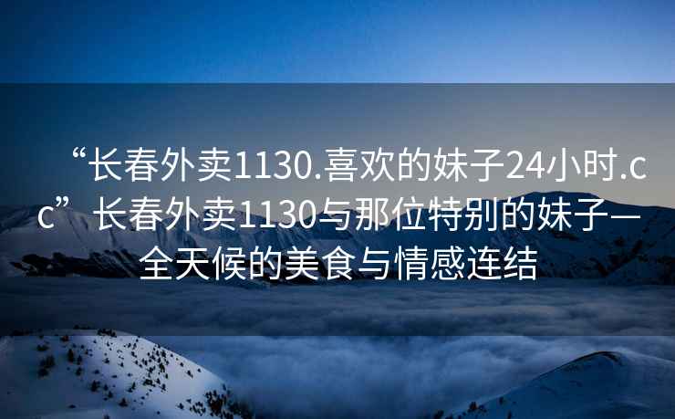 “長春外賣1130.喜歡的妹子24小時.cc”長春外賣1130與那位特別的妹子—全天候的美食與情感連結