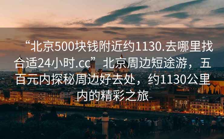 “北京500塊錢附近約1130.去哪里找合適24小時.cc”北京周邊短途游，五百元內探秘周邊好去處，約1130公里內的精彩之旅