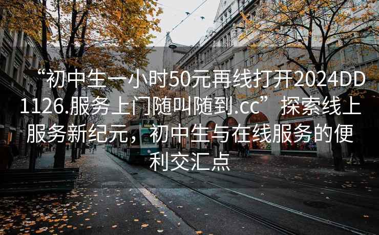 “初中生一小時50元再線打開2024DD1126.服務上門隨叫隨到.cc”探索線上服務新紀元，初中生與在線服務的便利交匯點