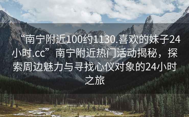 “南寧附近100約1130.喜歡的妹子24小時.cc”南寧附近熱門活動揭秘，探索周邊魅力與尋找心儀對象的24小時之旅