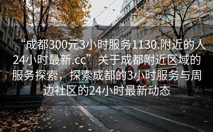 “成都300元3小時服務(wù)1130.附近的人24小時最新.cc”關(guān)于成都附近區(qū)域的服務(wù)探索，探索成都的3小時服務(wù)與周邊社區(qū)的24小時最新動態(tài)