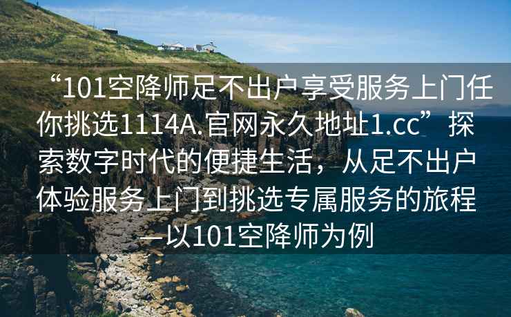“101空降師足不出戶享受服務上門任你挑選1114A.官網永久地址1.cc”探索數字時代的便捷生活，從足不出戶體驗服務上門到挑選專屬服務的旅程—以101空降師為例