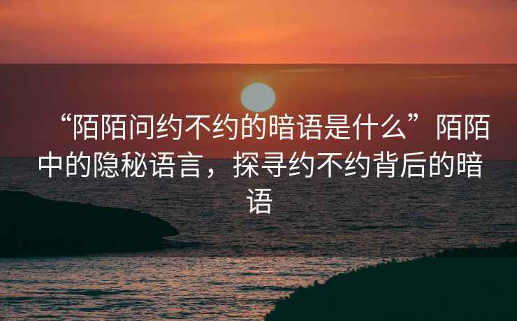 “陌陌問約不約的暗語是什么”陌陌中的隱秘語言，探尋約不約背后的暗語