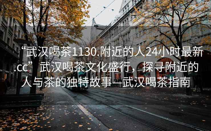 “武漢喝茶1130.附近的人24小時最新.cc”武漢喝茶文化盛行，探尋附近的人與茶的獨特故事—武漢喝茶指南