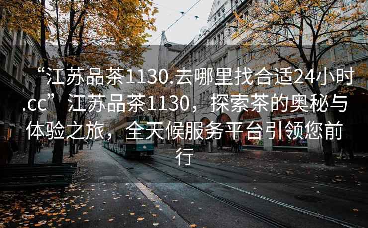 “江蘇品茶1130.去哪里找合適24小時.cc”江蘇品茶1130，探索茶的奧秘與體驗之旅，全天候服務平臺引領您前行